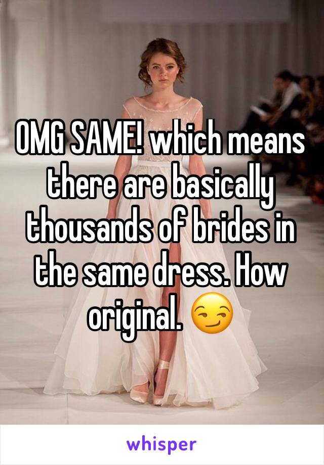 OMG SAME! which means there are basically thousands of brides in the same dress. How original. 😏