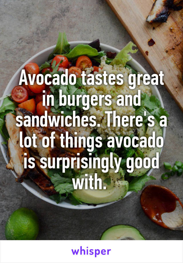 Avocado tastes great in burgers and sandwiches. There's a lot of things avocado is surprisingly good with. 