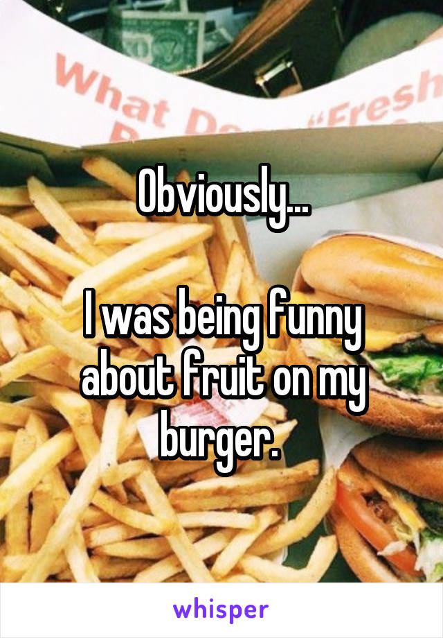 Obviously...

I was being funny about fruit on my burger. 