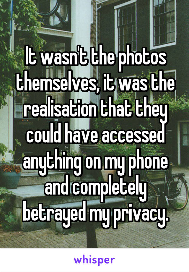 It wasn't the photos themselves, it was the realisation that they could have accessed anything on my phone and completely betrayed my privacy.