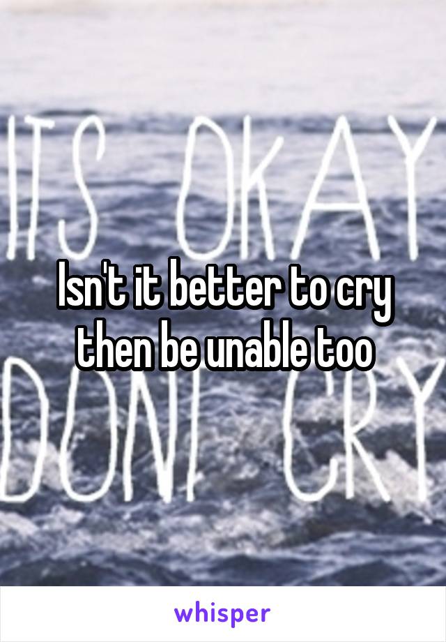 Isn't it better to cry then be unable too