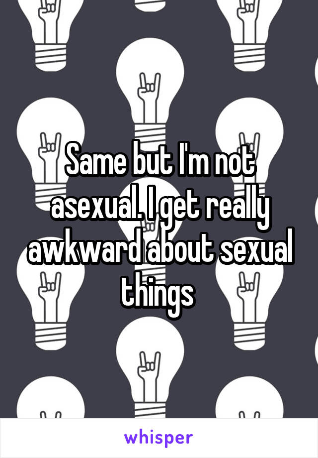 Same but I'm not asexual. I get really awkward about sexual things 