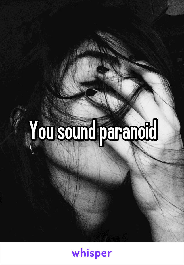 You sound paranoid