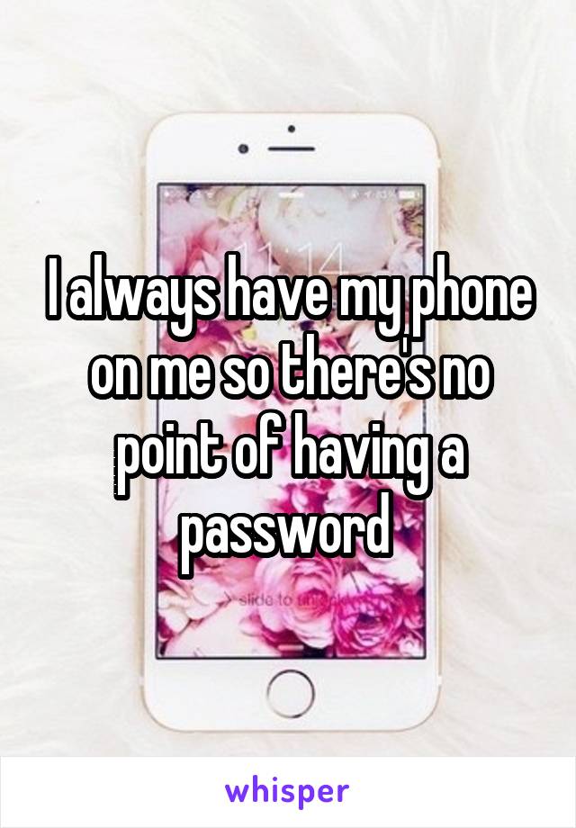 I always have my phone on me so there's no point of having a password 