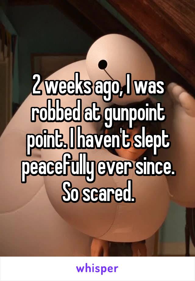 2 weeks ago, I was robbed at gunpoint point. I haven't slept peacefully ever since.
So scared.