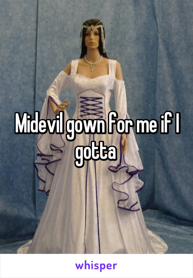 Midevil gown for me if I gotta 