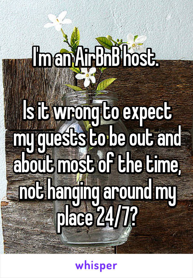 I'm an AirBnB host. 

Is it wrong to expect my guests to be out and about most of the time, not hanging around my place 24/7?