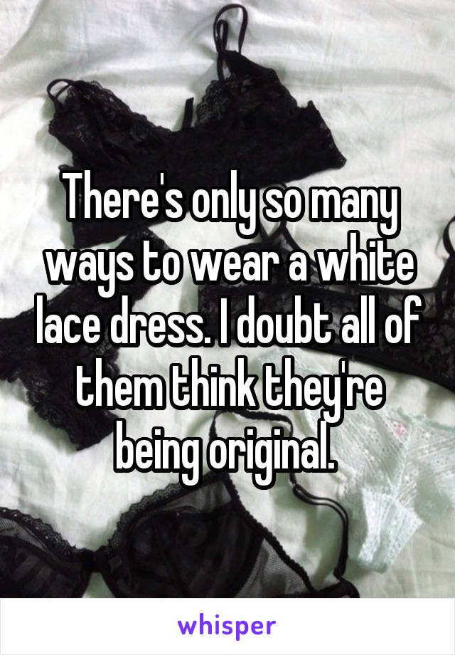 There's only so many ways to wear a white lace dress. I doubt all of them think they're being original. 