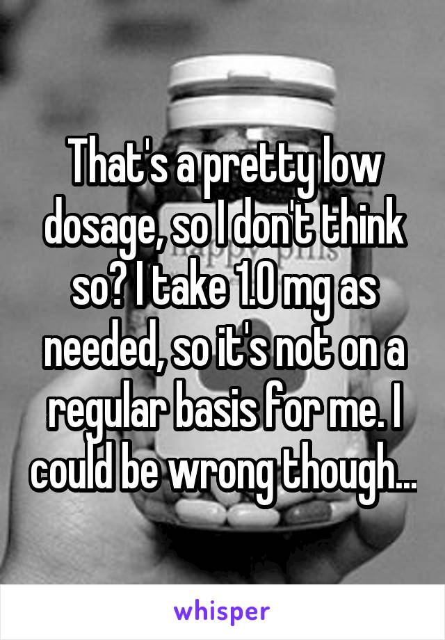 That's a pretty low dosage, so I don't think so? I take 1.0 mg as needed, so it's not on a regular basis for me. I could be wrong though...