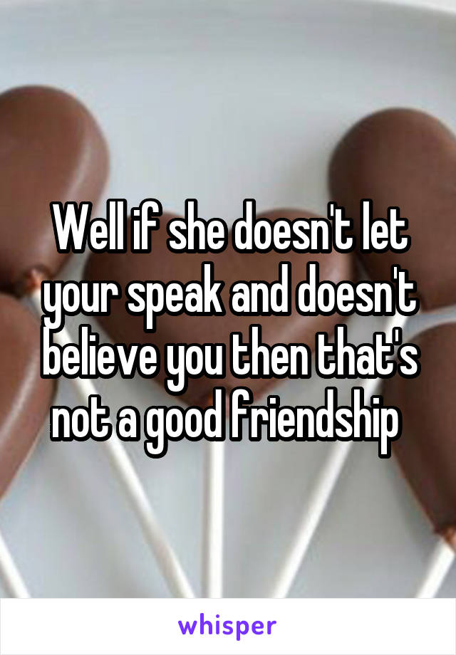 Well if she doesn't let your speak and doesn't believe you then that's not a good friendship 