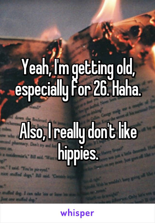 Yeah, I'm getting old, especially for 26. Haha.

Also, I really don't like hippies.