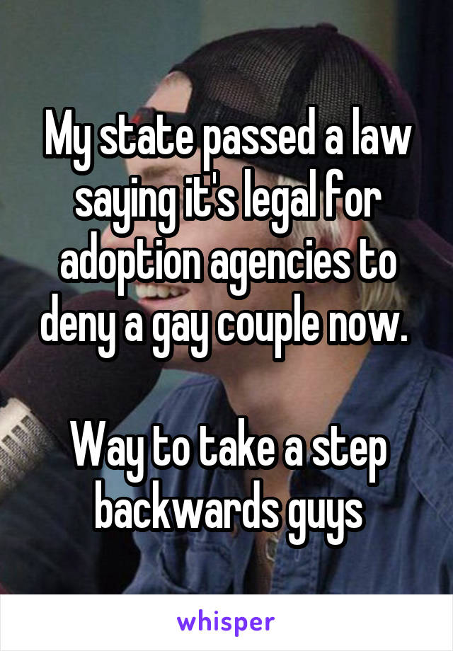 My state passed a law saying it's legal for adoption agencies to deny a gay couple now. 

Way to take a step backwards guys