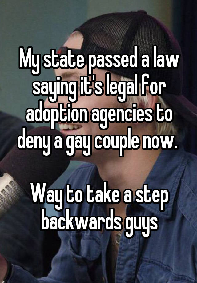 My state passed a law saying it's legal for adoption agencies to deny a gay couple now. 

Way to take a step backwards guys