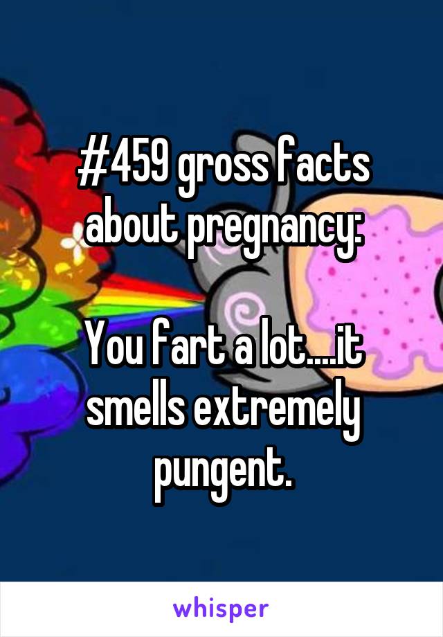 #459 gross facts about pregnancy:

You fart a lot....it smells extremely pungent.