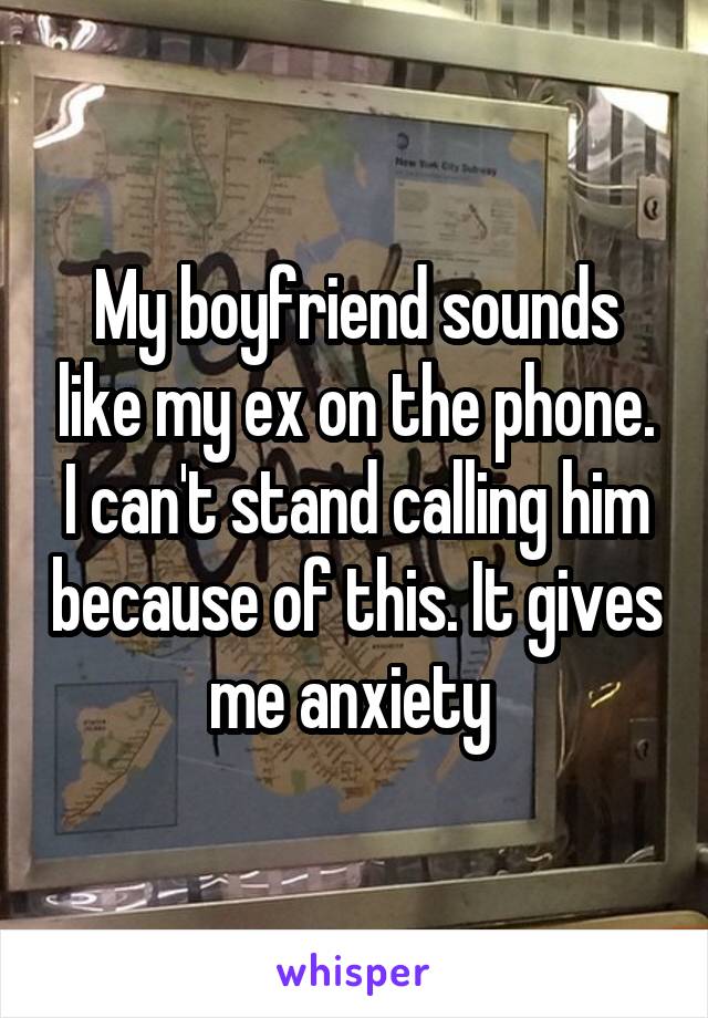 My boyfriend sounds like my ex on the phone. I can't stand calling him because of this. It gives me anxiety 