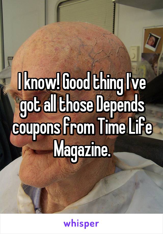 I know! Good thing I've got all those Depends coupons from Time Life Magazine.