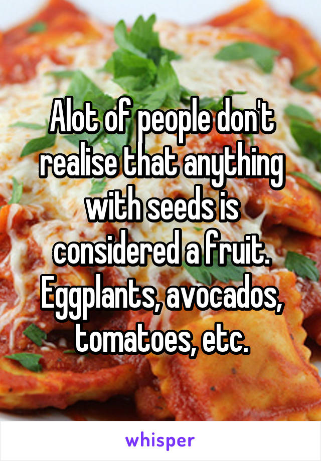 Alot of people don't realise that anything with seeds is considered a fruit. Eggplants, avocados, tomatoes, etc.