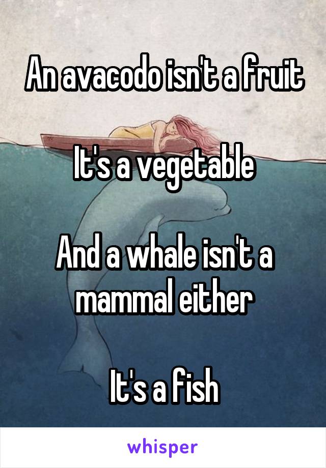 An avacodo isn't a fruit

It's a vegetable

And a whale isn't a mammal either

It's a fish