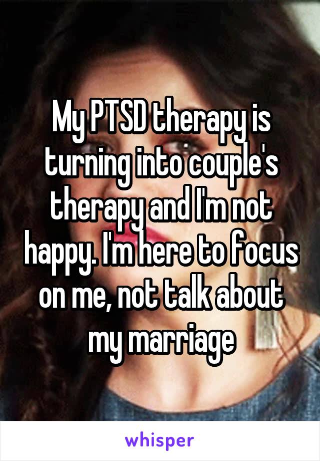 My PTSD therapy is turning into couple's therapy and I'm not happy. I'm here to focus on me, not talk about my marriage