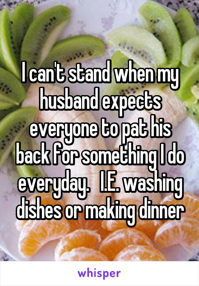 I can't stand when my husband expects everyone to pat his back for something I do everyday.   I.E. washing dishes or making dinner