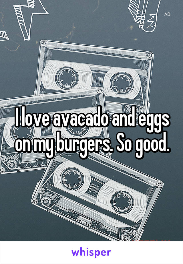 I love avacado and eggs on my burgers. So good.