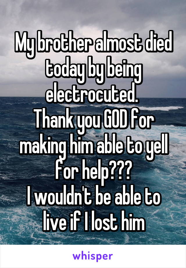My brother almost died today by being electrocuted. 
Thank you GOD for making him able to yell for help❤️️
I wouldn't be able to live if I lost him