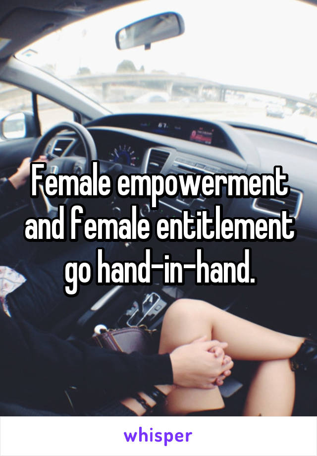 Female empowerment and female entitlement go hand-in-hand.
