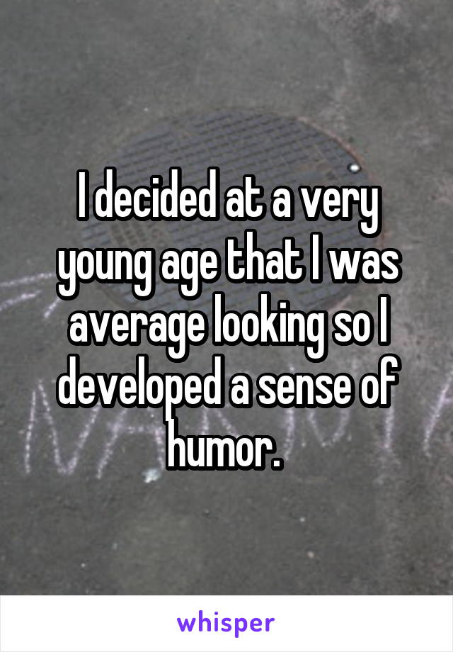 I decided at a very young age that I was average looking so I developed a sense of humor. 