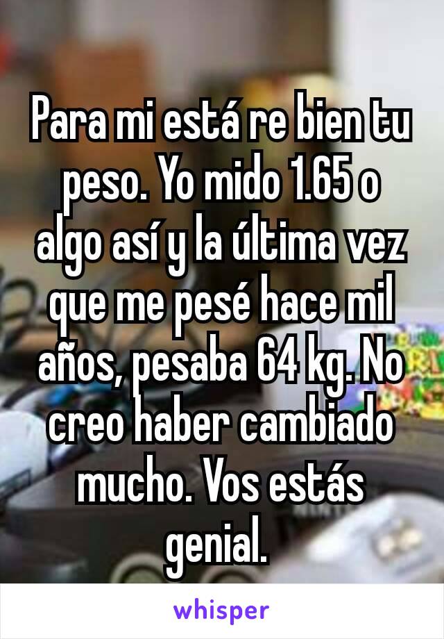 Para mi está re bien tu peso. Yo mido 1.65 o algo así y la última vez que me pesé hace mil años, pesaba 64 kg. No creo haber cambiado mucho. Vos estás genial. 