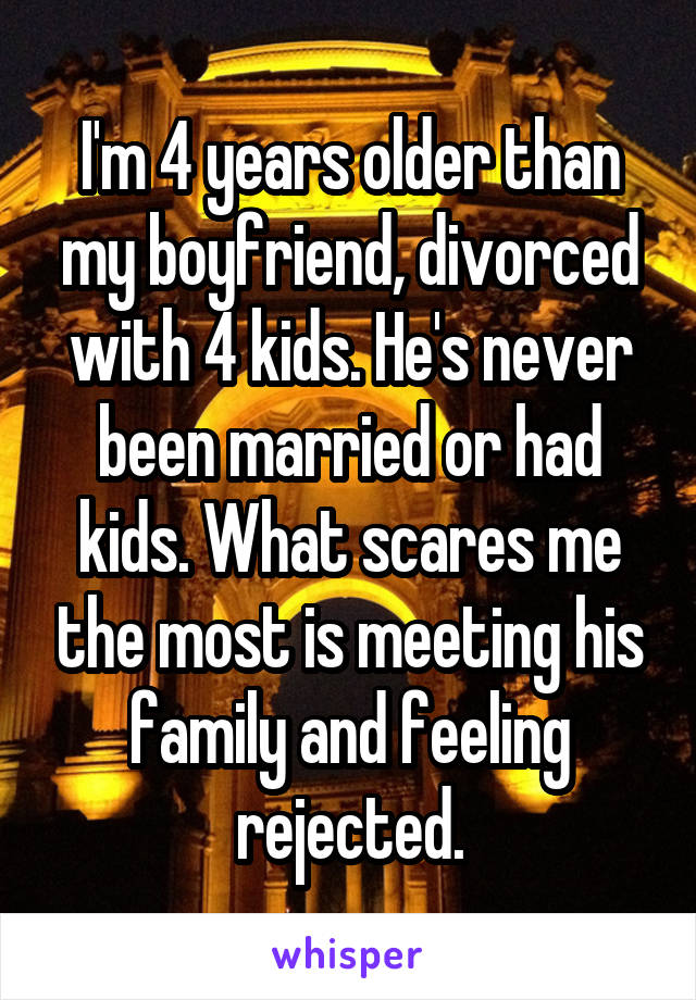 I'm 4 years older than my boyfriend, divorced with 4 kids. He's never been married or had kids. What scares me the most is meeting his family and feeling rejected.