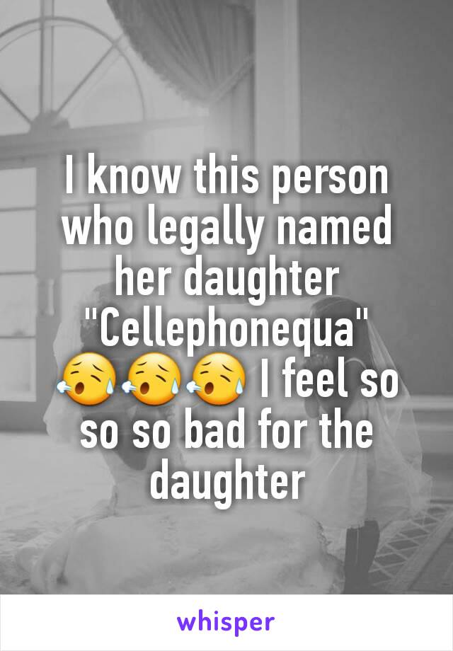 I know this person who legally named her daughter "Cellephonequa" 😥😥😥 I feel so so so bad for the daughter