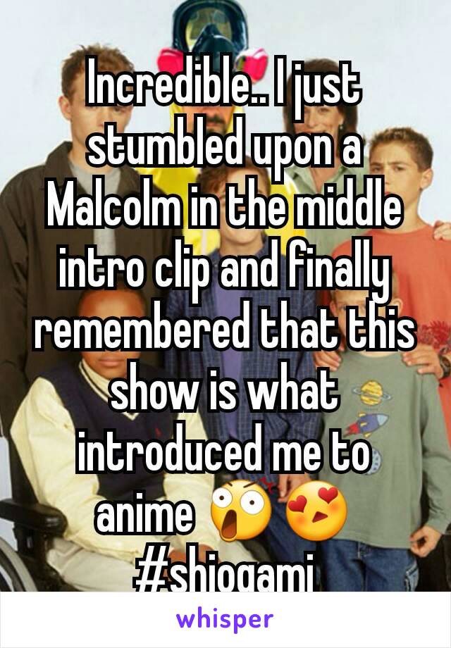 Incredible.. I just stumbled upon a Malcolm in the middle intro clip and finally remembered that this show is what introduced me to anime 😲😍
#shiogami