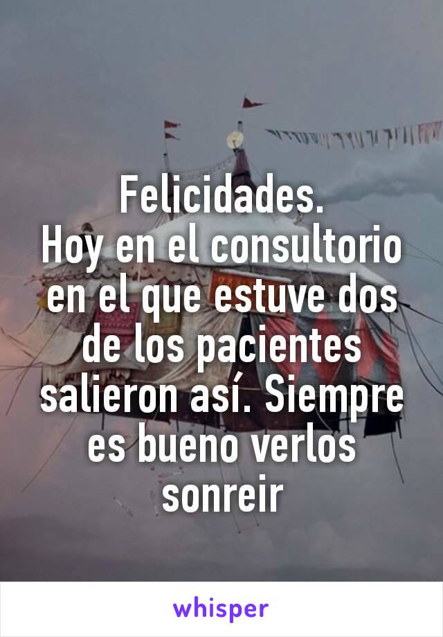 Felicidades.
Hoy en el consultorio en el que estuve dos de los pacientes salieron así. Siempre es bueno verlos sonreir