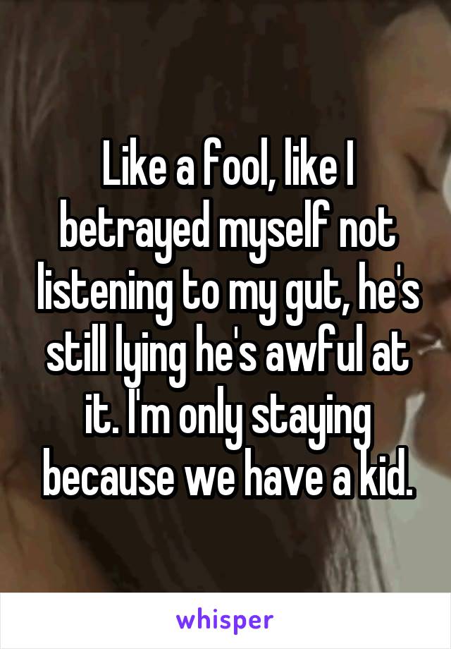 Like a fool, like I betrayed myself not listening to my gut, he's still lying he's awful at it. I'm only staying because we have a kid.