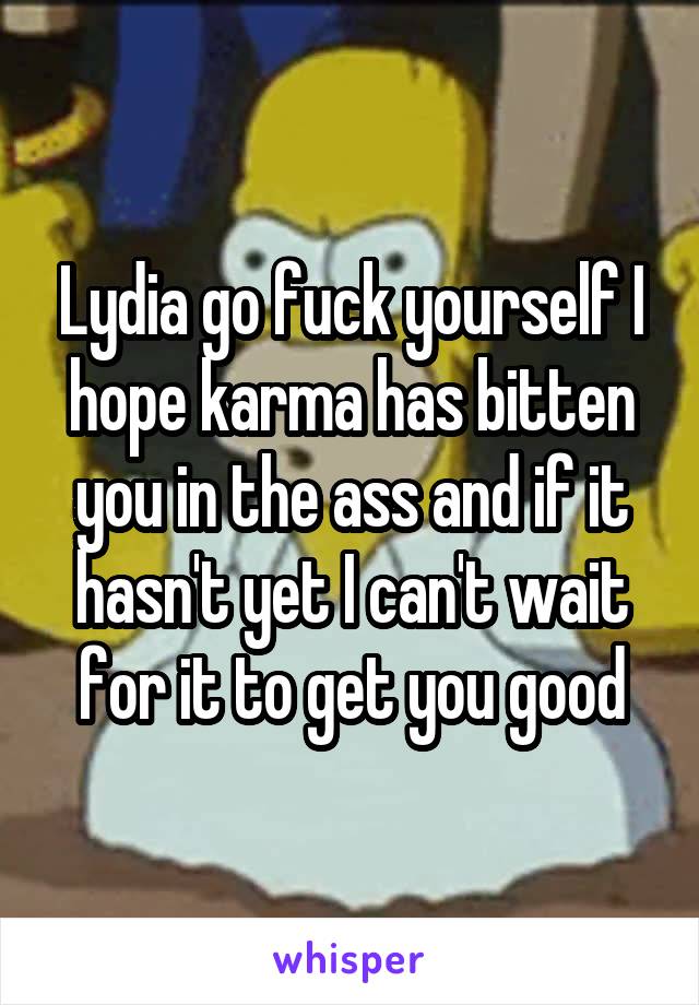 Lydia go fuck yourself I hope karma has bitten you in the ass and if it hasn't yet I can't wait for it to get you good