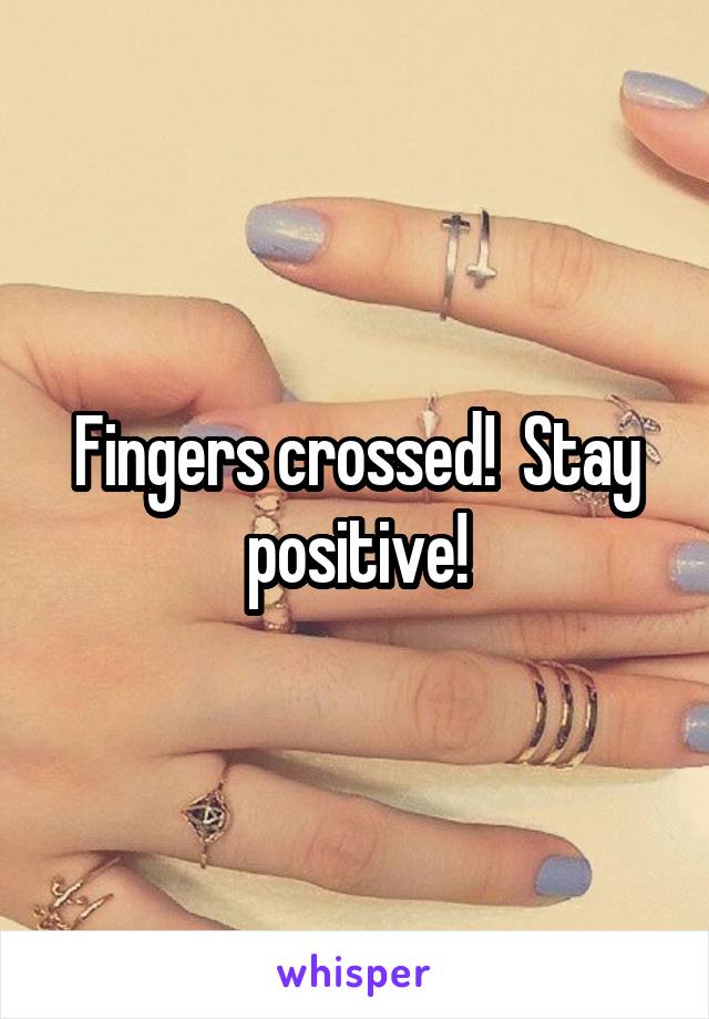 Fingers crossed!  Stay positive!