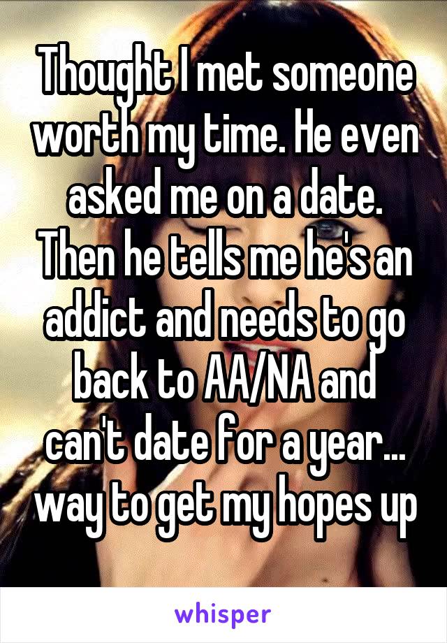 Thought I met someone worth my time. He even asked me on a date. Then he tells me he's an addict and needs to go back to AA/NA and can't date for a year... way to get my hopes up 