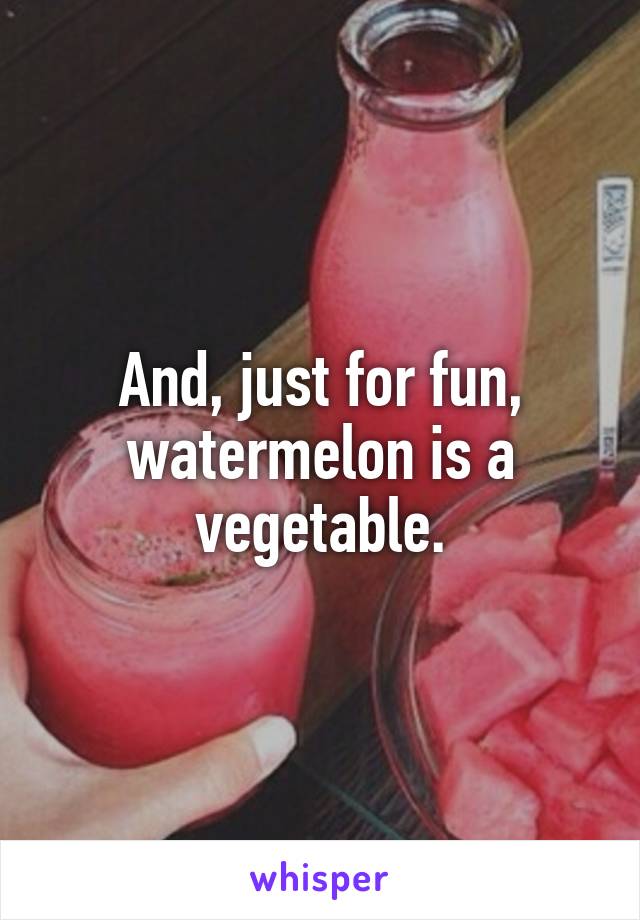 And, just for fun, watermelon is a vegetable.