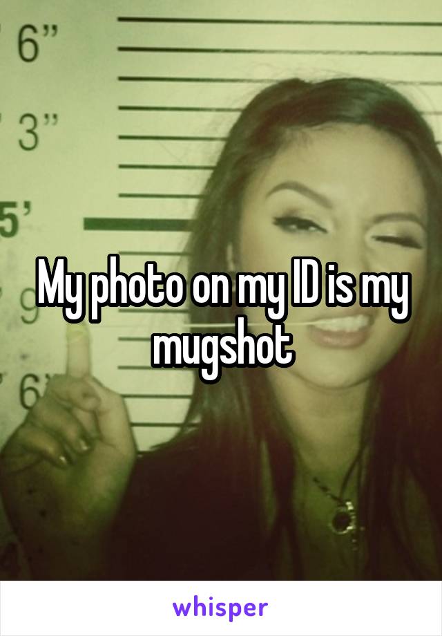 My photo on my ID is my mugshot