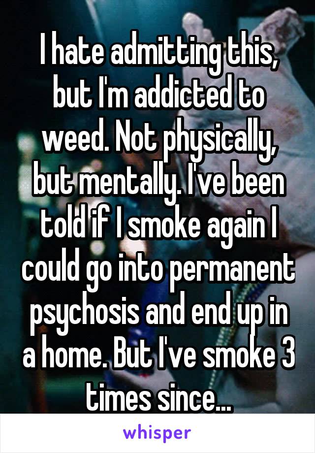 I hate admitting this, but I'm addicted to weed. Not physically, but mentally. I've been told if I smoke again I could go into permanent psychosis and end up in a home. But I've smoke 3 times since...