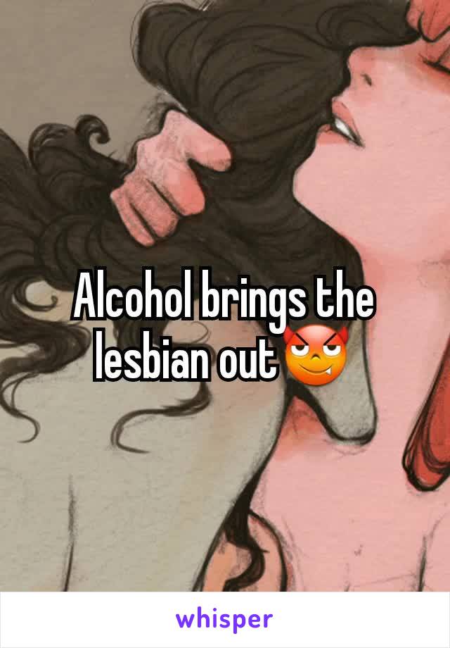 Alcohol brings the lesbian out😈