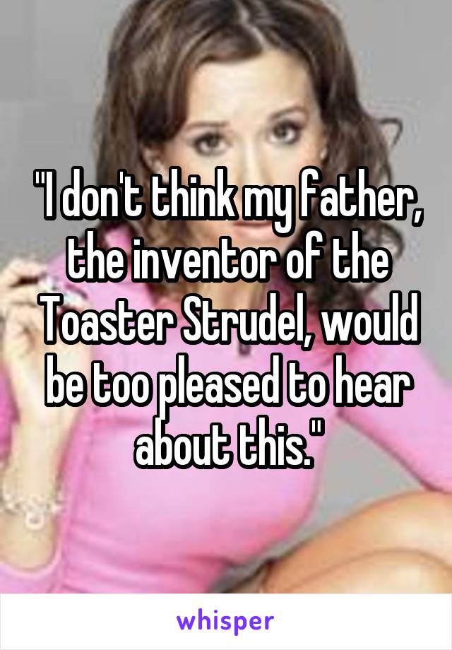 "I don't think my father, the inventor of the Toaster Strudel, would be too pleased to hear about this."