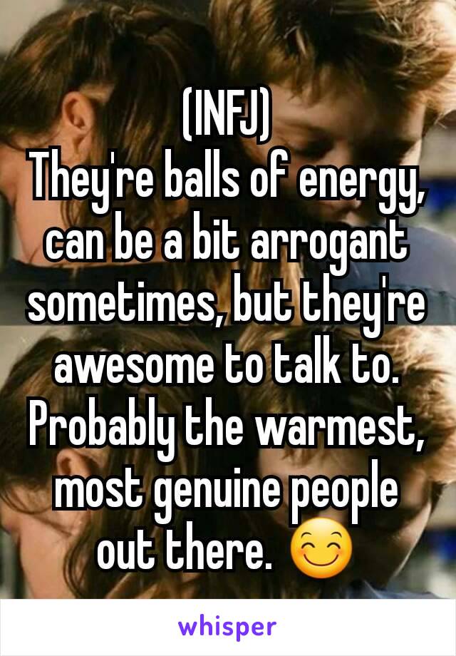 (INFJ)
They're balls of energy, can be a bit arrogant sometimes, but they're awesome to talk to. Probably the warmest, most genuine people out there. 😊