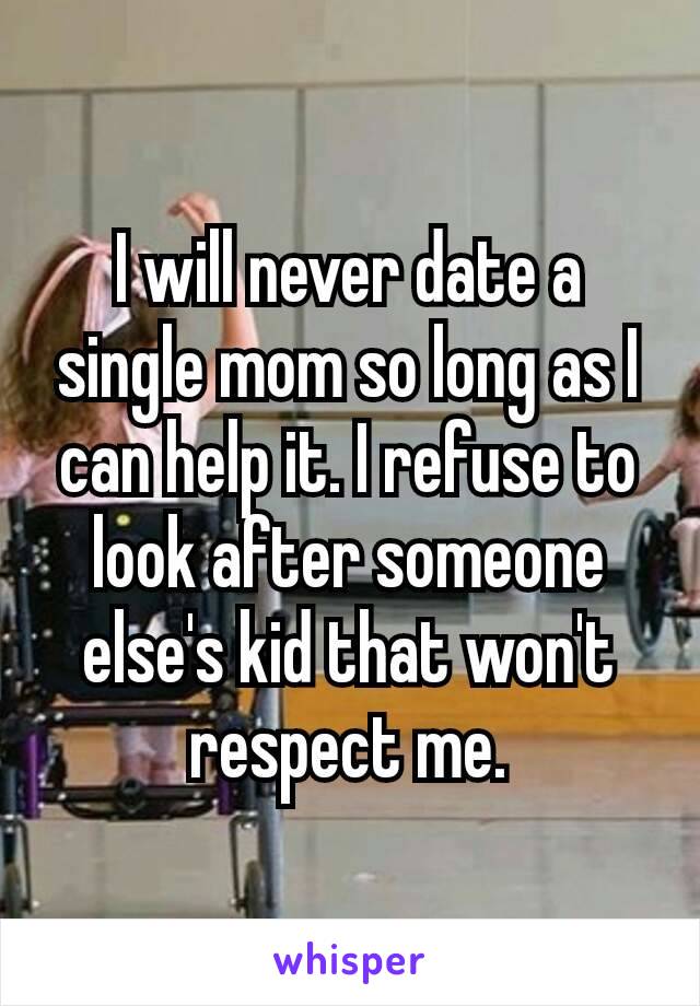 I will never date a single mom so long as I can help it. I refuse to look after someone else's​ kid that won't respect me.