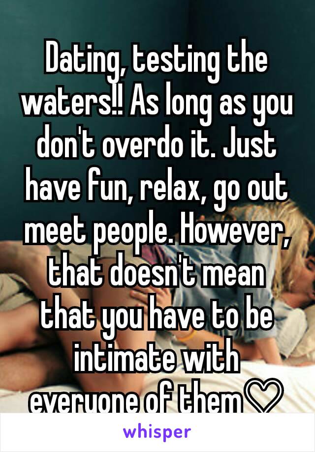 Dating, testing the waters!! As long as you don't overdo it. Just have fun, relax, go out meet people. However, that doesn't mean that you have to be intimate with everyone of them♡