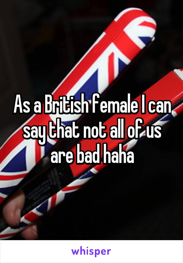 As a British female I can say that not all of us are bad haha