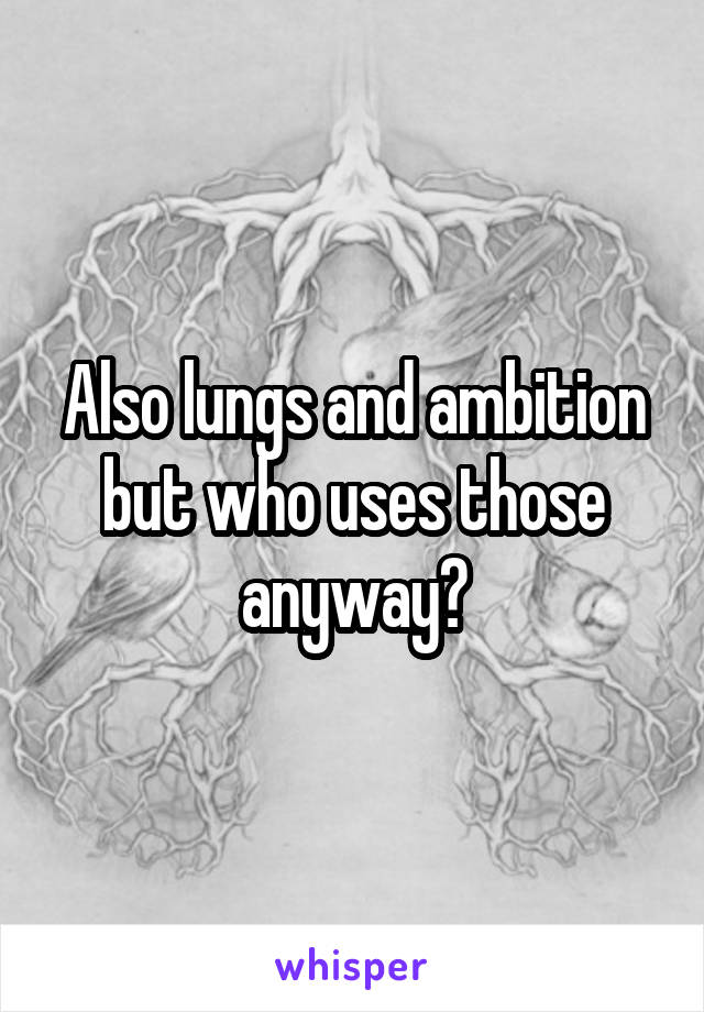 Also lungs and ambition but who uses those anyway?