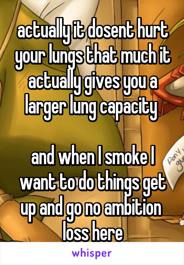 actually it dosent hurt your lungs that much it actually gives you a larger lung capacity 

and when I smoke I want to do things get up and go no ambition  loss here