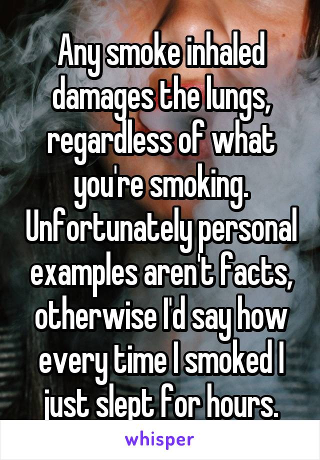 Any smoke inhaled damages the lungs, regardless of what you're smoking. Unfortunately personal examples aren't facts, otherwise I'd say how every time I smoked I just slept for hours.