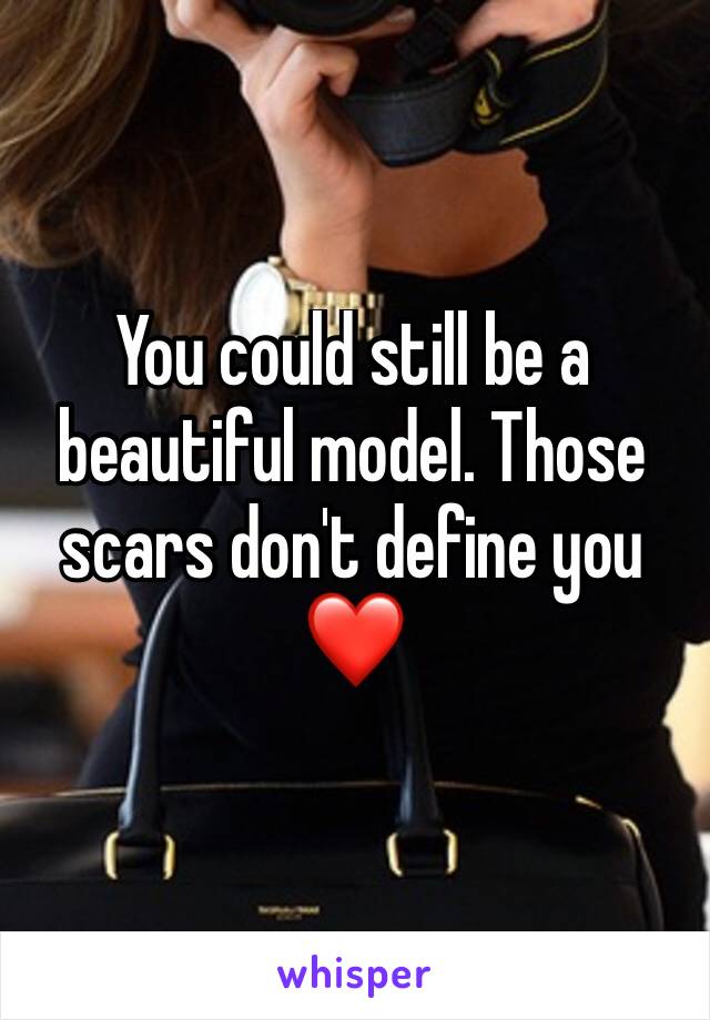 You could still be a beautiful model. Those scars don't define you ❤️